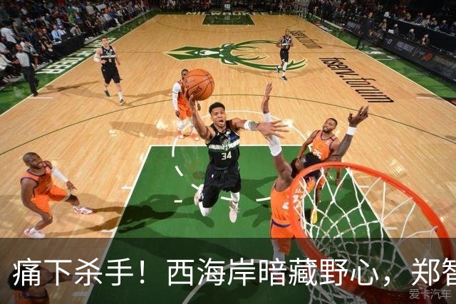 痛下杀手！西海岸暗藏野心，郑智有望超越邵佳一！司机刚下课，海牛这运气